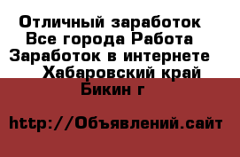 Отличный заработок - Все города Работа » Заработок в интернете   . Хабаровский край,Бикин г.